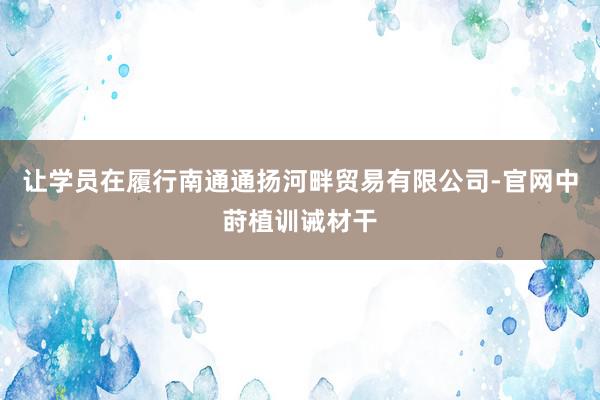 让学员在履行南通通扬河畔贸易有限公司-官网中莳植训诫材干